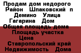 Продам дом недорого › Район ­ Шпаковский, п.Демино › Улица ­ Гагарина › Дом ­ 45 › Общая площадь дома ­ 47 › Площадь участка ­ 13 › Цена ­ 1 500 000 - Ставропольский край Недвижимость » Дома, коттеджи, дачи продажа   . Ставропольский край